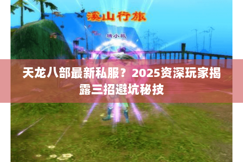 天龙八部最新私服?2025资深玩家揭露三招避坑秘技 天龙八部最新私服?2025资深玩家揭露三招避坑秘技