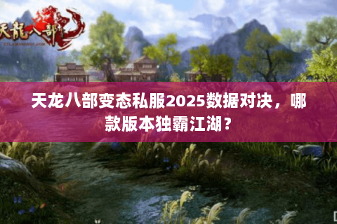 天龙八部变态私服2025数据对决,哪款版本独霸江湖? 天龙八部变态私服2025数据对决,哪款版本独霸江湖?