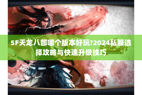 SF天龙八部哪个版本好玩?2024私服选择攻略与快速升级技巧 SF天龙八部哪个版本好玩?2024私服选择攻略与快速升级技巧