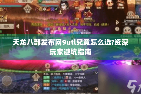 天龙八部发布网9utl究竟怎么选?资深玩家避坑指南 天龙八部发布网9utl究竟怎么选?资深玩家避坑指南