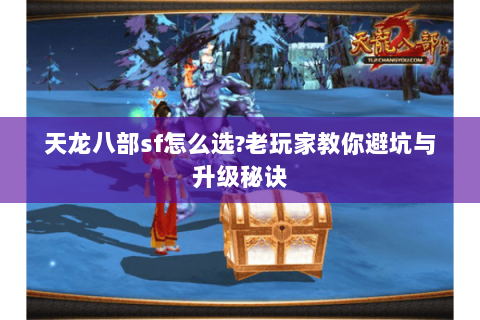 天龙八部sf怎么选?老玩家教你避坑与升级秘诀 天龙八部sf怎么选?老玩家教你避坑与升级秘诀
