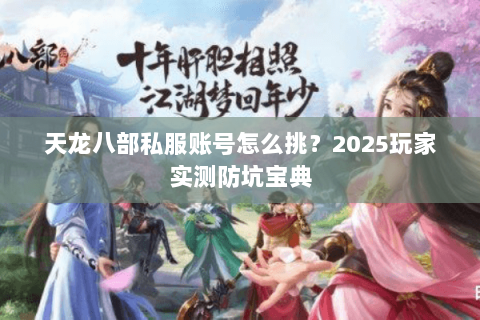 天龙八部私服账号怎么挑？2025玩家实测防坑宝典