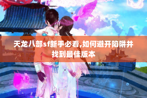 天龙八部sf新手必看,如何避开陷阱并找到最佳版本