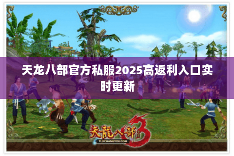 天龙八部官方私服2025高返利入口实时更新 天龙八部官方私服2025高返利入口实时更新