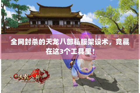 全网封杀的天龙八部私服架设术，竟藏在这3个工具里！