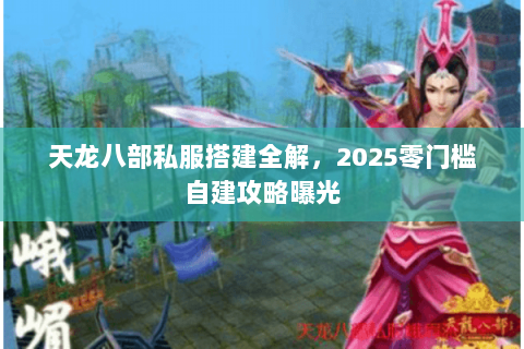 天龙八部私服搭建全解,2025零门槛自建攻略曝光 天龙八部私服搭建全解,2025零门槛自建攻略曝光