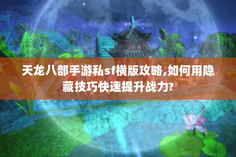 天龙八部手游私sf横版攻略,如何用隐藏技巧快速提升战力? 天龙八部手游私sf横版攻略,如何用隐藏技巧快速提升战力?