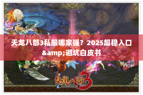 天龙八部3私服哪家强?2025超稳入口&避坑白皮书 天龙八部3私服哪家强?2025超稳入口&避坑白皮书