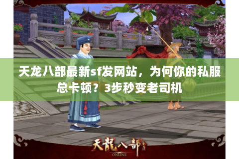 天龙八部最新sf发网站，为何你的私服总卡顿？3步秒变老司机
