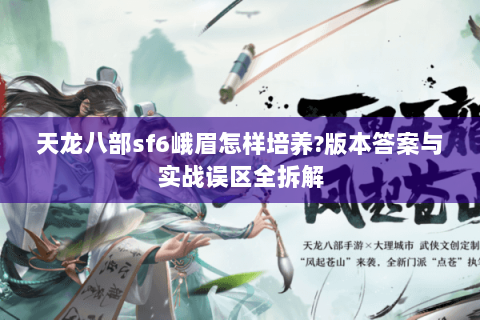 天龙八部sf6峨眉怎样培养?版本答案与实战误区全拆解