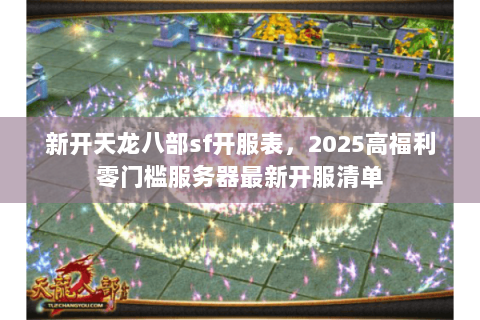 新开天龙八部sf开服表，2025高福利零门槛服务器最新开服清单