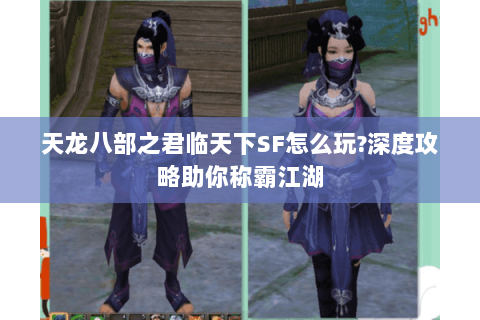 天龙八部之君临天下SF怎么玩?深度攻略助你称霸江湖 天龙八部之君临天下SF怎么玩?深度攻略助你称霸江湖