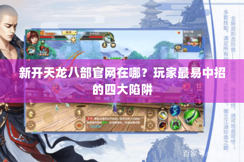 新开天龙八部官网在哪？玩家最易中招的四大陷阱