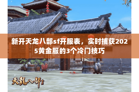 新开天龙八部sf开服表，实时捕获2025黄金服的3个冷门技巧