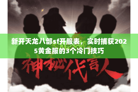 新开天龙八部sf开服表,实时捕获2025黄金服的3个冷门技巧 新开天龙八部sf开服表,实时捕获2025黄金服的3个冷门技巧