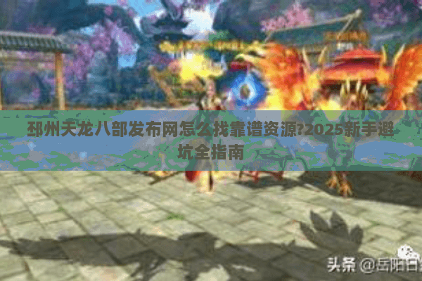 邳州天龙八部发布网怎么找靠谱资源?2025新手避坑全指南 邳州天龙八部发布网怎么找靠谱资源?2025新手避坑全指南