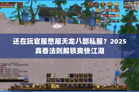 还在玩官服憋屈天龙八部私服?2025真香法则解锁爽快江湖 还在玩官服憋屈天龙八部私服?2025真香法则解锁爽快江湖