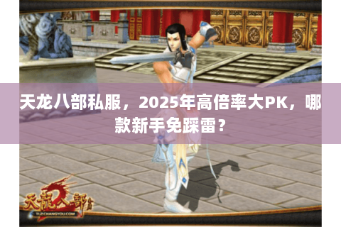 天龙八部私服,2025年高倍率大PK,哪款新手免踩雷? 天龙八部私服,2025年高倍率大PK,哪款新手免踩雷?