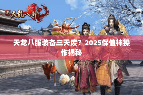 天龙八服装备三天废？2025保值神操作揭秘
