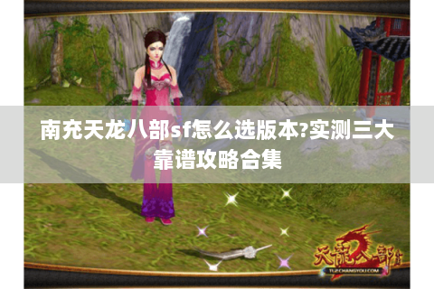 南充天龙八部sf怎么选版本?实测三大靠谱攻略合集