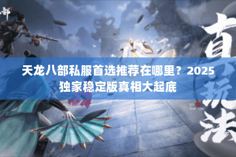 天龙八部私服首选推荐在哪里？2025独家稳定版真相大起底
