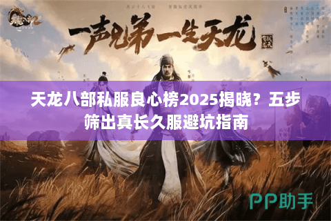 天龙八部私服良心榜2025揭晓?五步筛出真长久服避坑指南 天龙八部私服良心榜2025揭晓?五步筛出真长久服避坑指南