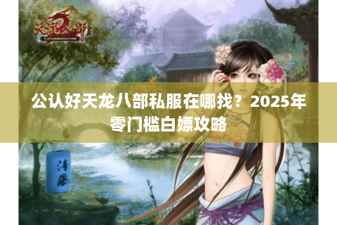 公认好天龙八部私服在哪找?2025年零门槛白嫖攻略 公认好天龙八部私服在哪找?2025年零门槛白嫖攻略