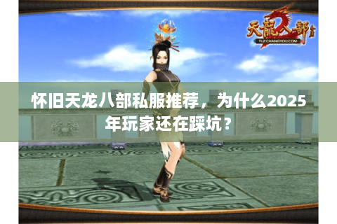 怀旧天龙八部私服推荐，为什么2025年玩家还在踩坑？