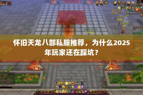 怀旧天龙八部私服推荐，为什么2025年玩家还在踩坑？