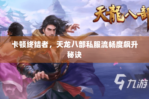 卡顿终结者，天龙八部私服流畅度飙升秘诀