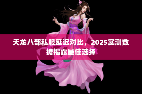 天龙八部私服延迟对比，2025实测数据揭露最佳选择