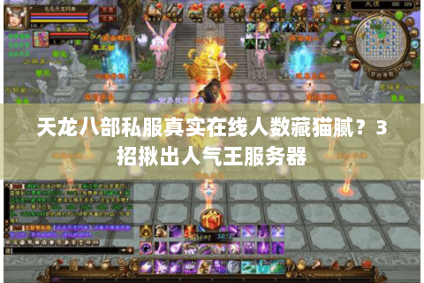 天龙八部私服真实在线人数藏猫腻？3招揪出人气王服务器