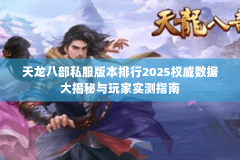 天龙八部私服版本排行2025权威数据大揭秘与玩家实测指南