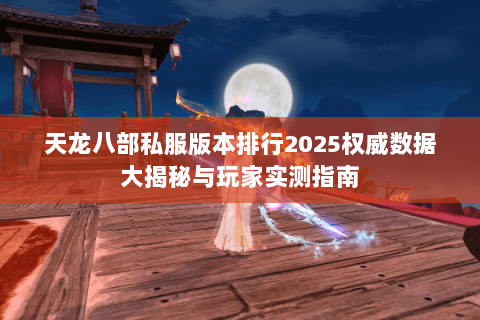 天龙八部私服版本排行2025权威数据大揭秘与玩家实测指南
