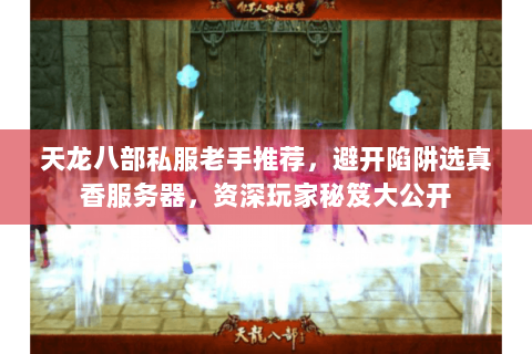 天龙八部私服老手推荐,避开陷阱选真香服务器,资深玩家秘笈大公开 天龙八部私服老手推荐,避开陷阱选真香服务器,资深玩家秘笈大公开
