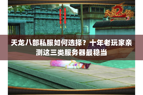 天龙八部私服如何选择？十年老玩家亲测这三类服务器最稳当