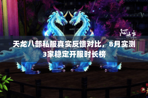 天龙八部私服真实反馈对比,8月实测3家稳定开服时长榜 天龙八部私服真实反馈对比,8月实测3家稳定开服时长榜