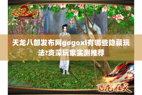 天龙八部发布网gogoxl有哪些隐藏玩法?资深玩家实测推荐 天龙八部发布网gogoxl有哪些隐藏玩法?资深玩家实测推荐
