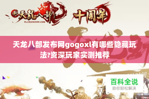 天龙八部发布网gogoxl有哪些隐藏玩法?资深玩家实测推荐 天龙八部发布网gogoxl有哪些隐藏玩法?资深玩家实测推荐