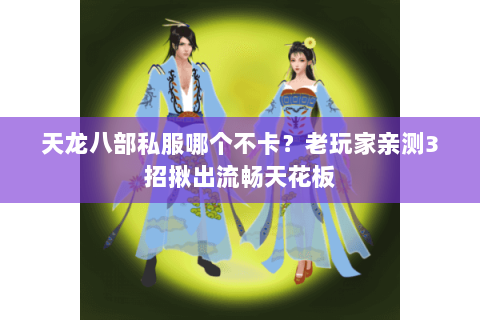 天龙八部私服哪个不卡?老玩家亲测3招揪出流畅天花板 天龙八部私服哪个不卡?老玩家亲测3招揪出流畅天花板