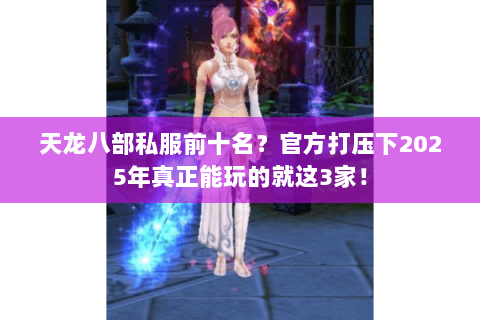 天龙八部私服前十名？官方打压下2025年真正能玩的就这3家！