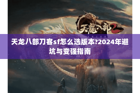 天龙八部刀客sf怎么选版本?2024年避坑与变强指南