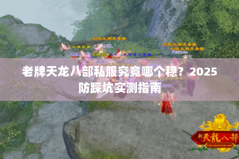 老牌天龙八部私服究竟哪个稳？2025防踩坑实测指南