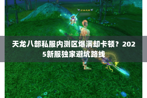 天龙八部私服内测区爆满却卡顿?2025新服独家避坑路线 天龙八部私服内测区爆满却卡顿?2025新服独家避坑路线