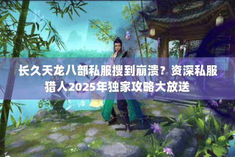 长久天龙八部私服搜到崩溃?资深私服猎人2025年独家攻略大放送 长久天龙八部私服搜到崩溃?资深私服猎人2025年独家攻略大放送