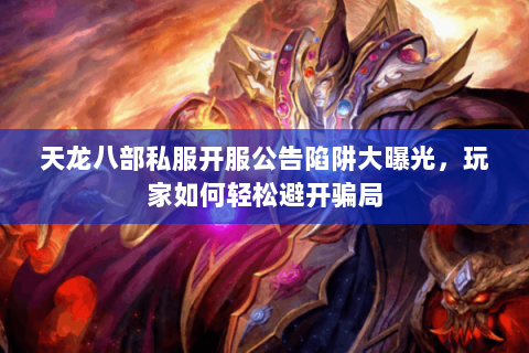 天龙八部私服开服公告陷阱大曝光，玩家如何轻松避开骗局