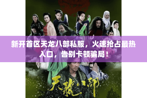 新开首区天龙八部私服,火速抢占最热入口,告别卡顿骗局! 新开首区天龙八部私服,火速抢占最热入口,告别卡顿骗局!