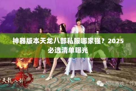 神器版本天龙八部私服哪家强?2025必选清单曝光 神器版本天龙八部私服哪家强?2025必选清单曝光