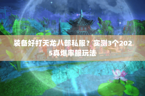装备好打天龙八部私服?实测3个2025真爆率服玩法 装备好打天龙八部私服?实测3个2025真爆率服玩法