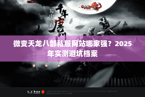 微变天龙八部私服网站哪家强?2025年实测避坑档案 微变天龙八部私服网站哪家强?2025年实测避坑档案